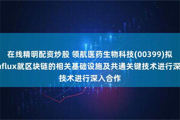 在线精明配资炒股 领航医药生物科技(00399)拟与 Conflux就区块链的相关基础设施及共通关键技术进行深入合作