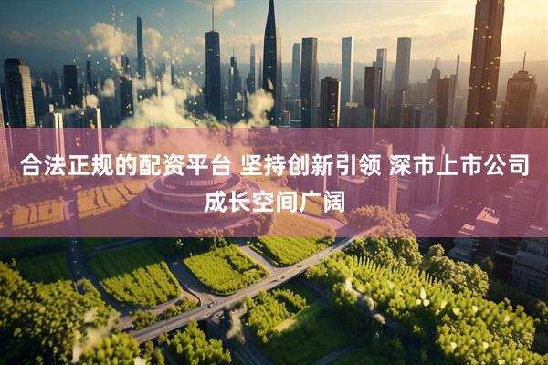 合法正规的配资平台 坚持创新引领 深市上市公司成长空间广阔