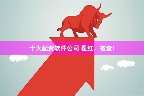 十大配资软件公司 翟红，被查！