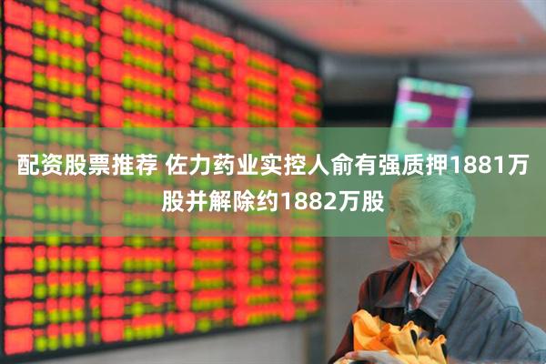 配资股票推荐 佐力药业实控人俞有强质押1881万股并解除约1882万股