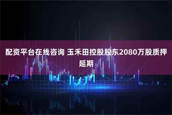 配资平台在线咨询 玉禾田控股股东2080万股质押延期