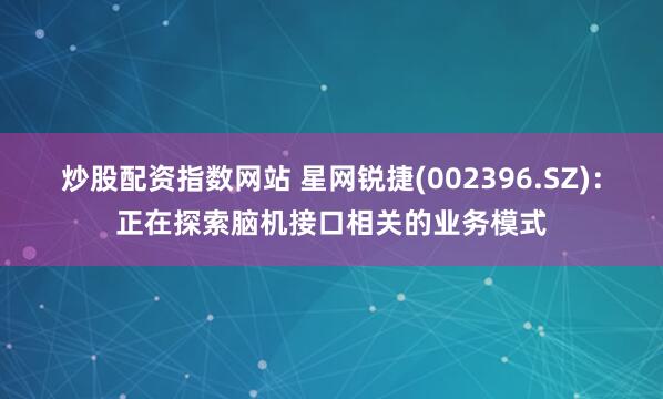 炒股配资指数网站 星网锐捷(002396.SZ)：正在探索脑机接口相关的业务模式