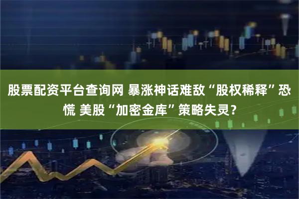 股票配资平台查询网 暴涨神话难敌“股权稀释”恐慌 美股“加密金库”策略失灵？