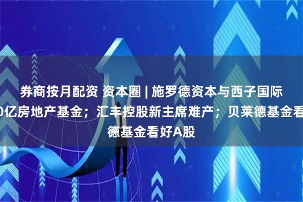 券商按月配资 资本圈 | 施罗德资本与西子国际合设30亿房地产基金；汇丰控股新主席难产；贝莱德基金看好A股