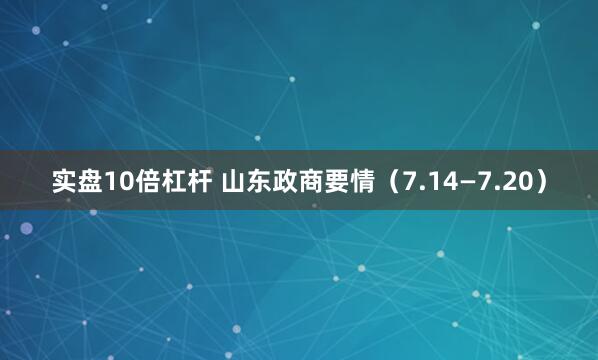 实盘10倍杠杆 山东政商要情（7.14—7.20）