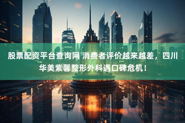 股票配资平台查询网 消费者评价越来越差，四川华美紫馨整形外科遇口碑危机！