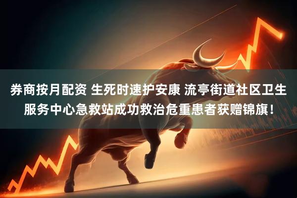 券商按月配资 生死时速护安康 流亭街道社区卫生服务中心急救站成功救治危重患者获赠锦旗！