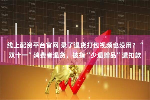 线上配资平台官网 录了退货打包视频也没用？“双十一”消费者退货，被指“少退赠品”遭扣款