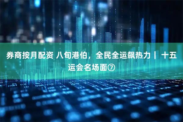 券商按月配资 八旬港伯，全民全运飙热力｜ 十五运会名场面⑦