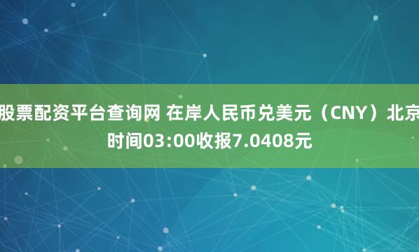 股票配资平台查询网 在岸人民币兑美元（CNY）北京时间03:00收报7.0408元