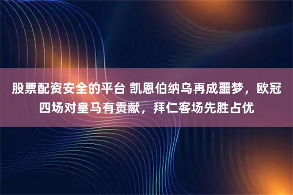 股票配资安全的平台 凯恩伯纳乌再成噩梦，欧冠四场对皇马有贡献，拜仁客场先胜占优