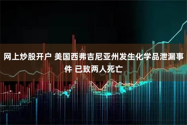 网上炒股开户 美国西弗吉尼亚州发生化学品泄漏事件 已致两人死亡