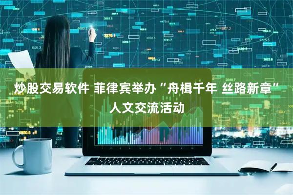炒股交易软件 菲律宾举办“舟楫千年 丝路新章”人文交流活动