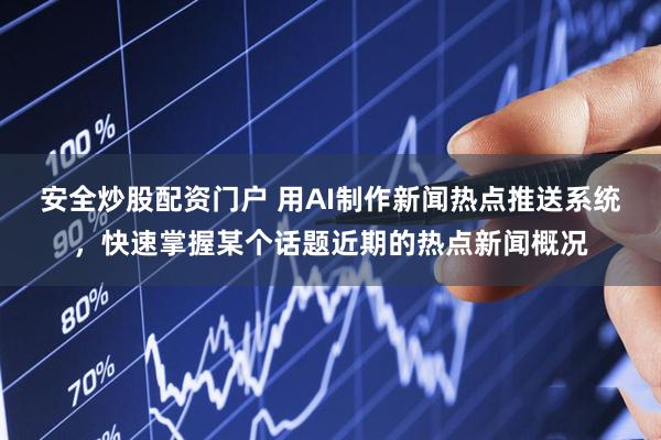 安全炒股配资门户 用AI制作新闻热点推送系统，快速掌握某个话题近期的热点新闻概况