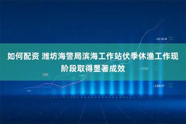 如何配资 潍坊海警局滨海工作站伏季休渔工作现阶段取得显著成效