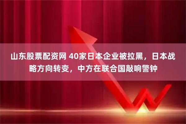 山东股票配资网 40家日本企业被拉黑，日本战略方向转变，中方在联合国敲响警钟