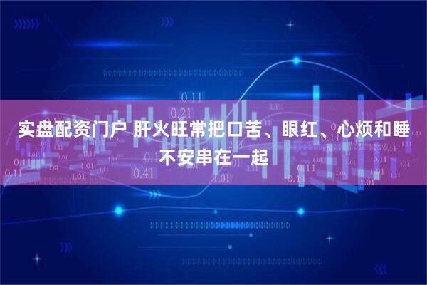 实盘配资门户 肝火旺常把口苦、眼红、心烦和睡不安串在一起
