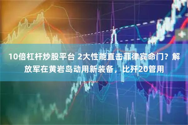10倍杠杆炒股平台 2大性能直击菲律宾命门？解放军在黄岩岛动用新装备，比歼20管用